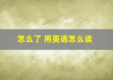 怎么了 用英语怎么读